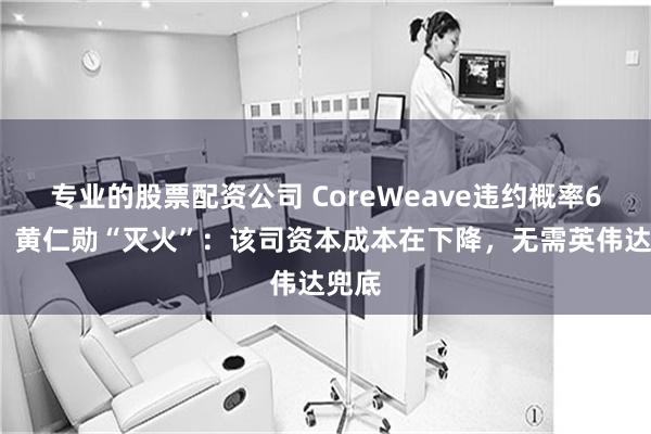专业的股票配资公司 CoreWeave违约概率60%！黄仁勋“灭火”：该司资本成本在下降，无需英伟达兜底