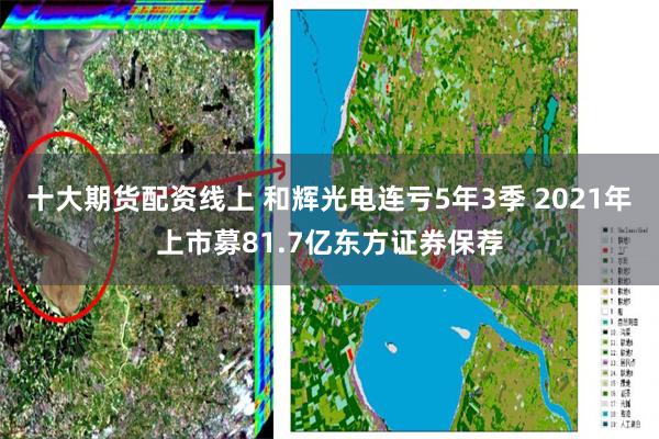 十大期货配资线上 和辉光电连亏5年3季 2021年上市募81.7亿东方证券保荐