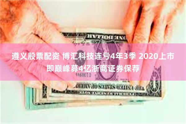 遵义股票配资 博汇科技连亏4年3季 2020上市即巅峰募4亿浙商证券保荐
