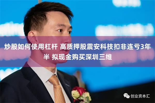 炒股如何使用杠杆 高质押股震安科技扣非连亏3年半 拟现金购买深圳三维