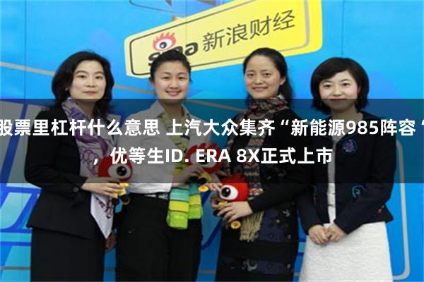 股票里杠杆什么意思 上汽大众集齐“新能源985阵容“，优等生ID. ERA 8X正式上市