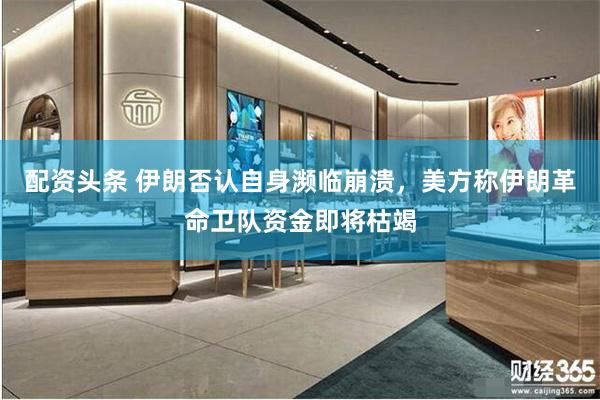 配资头条 伊朗否认自身濒临崩溃，美方称伊朗革命卫队资金即将枯竭