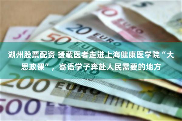湖州股票配资 援藏医者走进上海健康医学院“大思政课”，寄语学子奔赴人民需要的地方