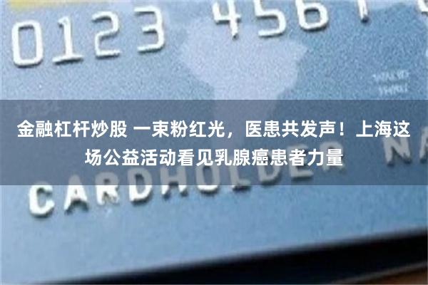 金融杠杆炒股 一束粉红光，医患共发声！上海这场公益活动看见乳腺癌患者力量